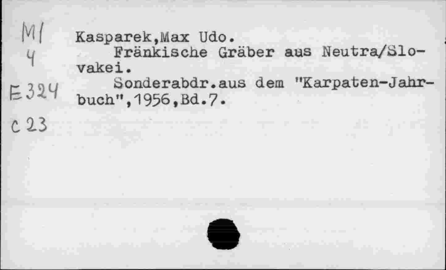 ﻿Ml H	Kasparek.Max Udo. Fränkische Gräber aus Neutra/Slo-vakei.
1^32.4	Sonderabdr.aus dem "Karpaten-Jahr buch",1956,Bd.7.
С 2.3